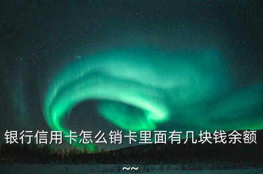 银行信用卡怎么销卡里面有几块钱余额~~