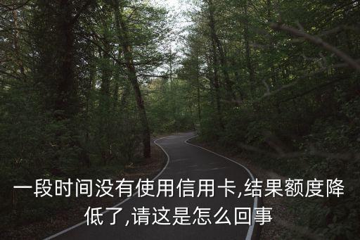 一段时间没有使用信用卡,结果额度降低了,请这是怎么回事