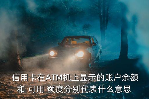  信用卡在ATM机上显示的账户余额和 可用 额度分别代表什么意思