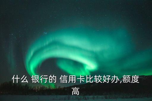 什么 银行的 信用卡比较好办,额度高