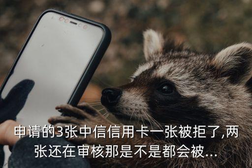 申请的3张中信信用卡一张被拒了,两张还在审核那是不是都会被...