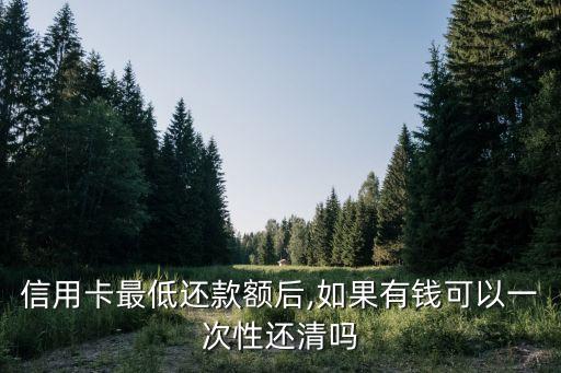 信用卡最低还款额后,如果有钱可以一次性还清吗
