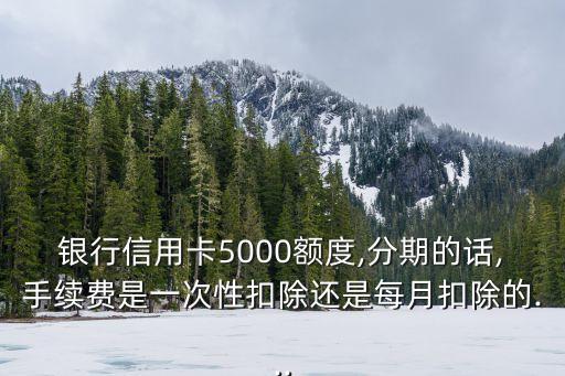 银行信用卡5000额度,分期的话,手续费是一次性扣除还是每月扣除的...