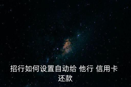 招行如何设置自动给 他行 信用卡 还款