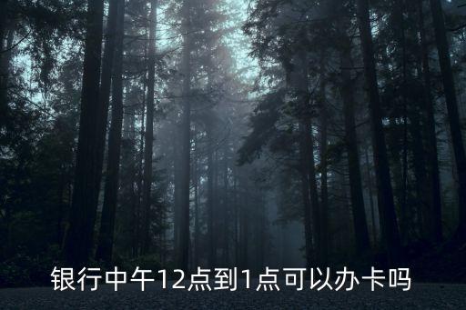 银行中午12点到1点可以办卡吗