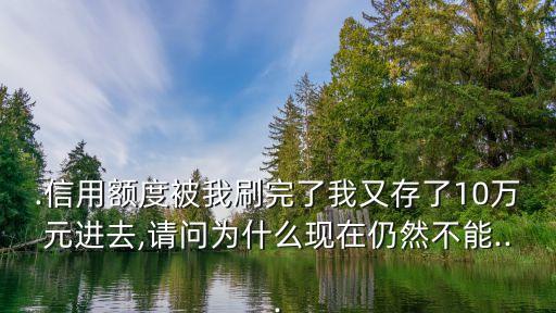 .信用额度被我刷完了我又存了10万元进去,请问为什么现在仍然不能...