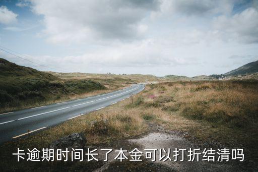 卡逾期时间长了本金可以打折结清吗