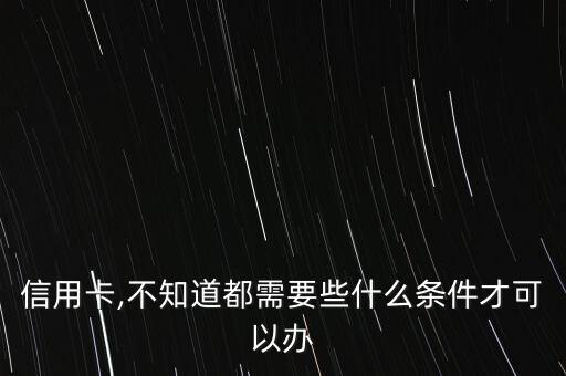 信用卡,不知道都需要些什么条件才可以办