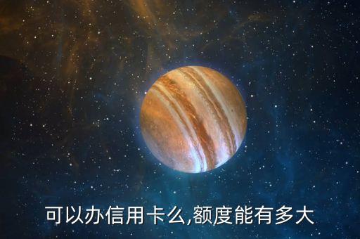 可以办信用卡么,额度能有多大