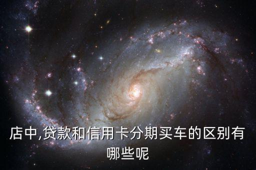 店中,贷款和信用卡分期买车的区别有哪些呢