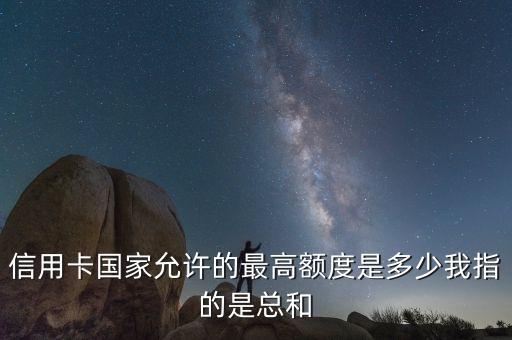 信用卡国家允许的最高额度是多少我指的是总和