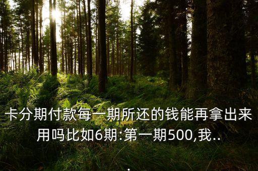 卡分期付款每一期所还的钱能再拿出来用吗比如6期:第一期500,我...