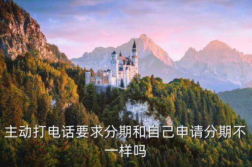 主动打电话要求分期和自己申请分期不一样吗