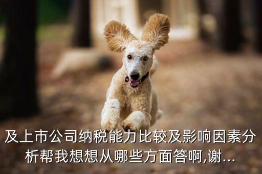 及上市公司纳税能力比较及影响因素分析帮我想想从哪些方面答啊,谢...