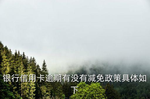 银行信用卡逾期有没有减免政策具体如下