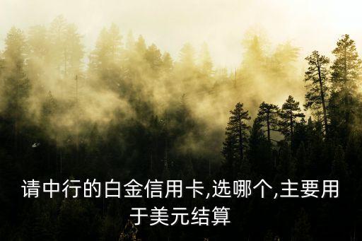 请中行的白金信用卡,选哪个,主要用于美元结算