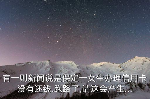 有一则新闻说是保定一女生办理信用卡没有还钱,跑路了,请这会产生...