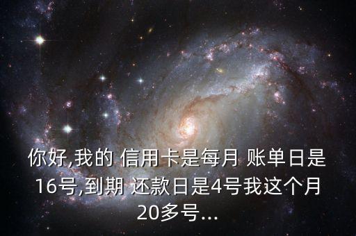 你好,我的 信用卡是每月 账单日是16号,到期 还款日是4号我这个月20多号...