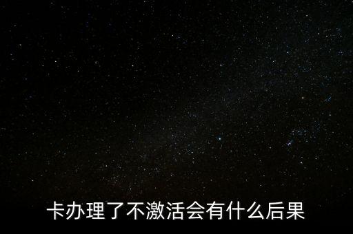 卡办理了不激活会有什么后果
