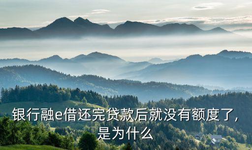银行融e借还完贷款后就没有额度了,是为什么