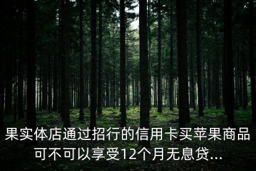 果实体店通过招行的信用卡买苹果商品可不可以享受12个月无息贷...
