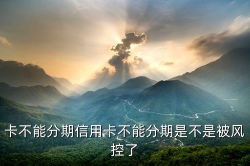 卡不能分期信用卡不能分期是不是被风控了