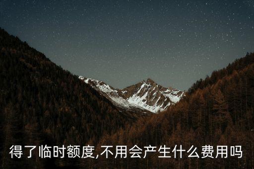 得了临时额度,不用会产生什么费用吗