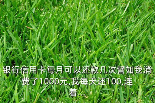 银行信用卡每月可以还款几次譬如我消费了1000元,我每天还100,连着...
