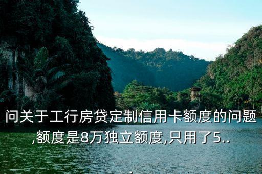 问关于工行房贷定制信用卡额度的问题,额度是8万独立额度,只用了5...
