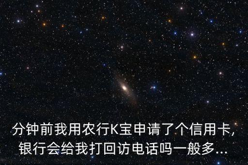 分钟前我用农行K宝申请了个信用卡,银行会给我打回访电话吗一般多...
