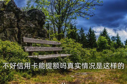 不好信用卡能提额吗真实情况是这样的..