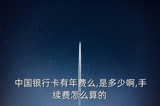  中国银行卡有年费么,是多少啊,手续费怎么算的