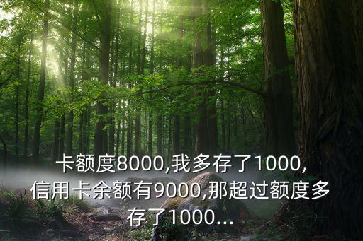 卡额度8000,我多存了1000,信用卡余额有9000,那超过额度多存了1000...