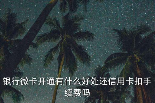 银行微卡开通有什么好处还信用卡扣手续费吗