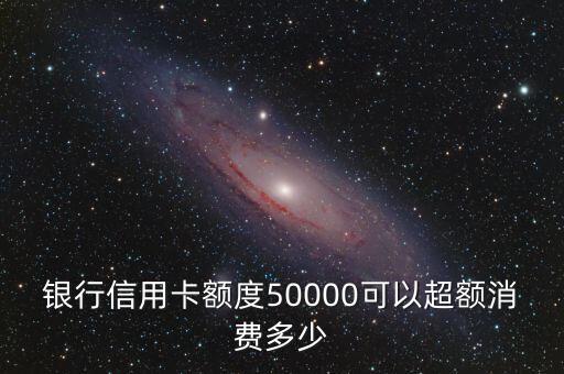 银行信用卡额度50000可以超额消费多少