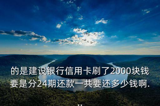 的是建设银行信用卡刷了2000块钱要是分24期还款一共要还多少钱啊...