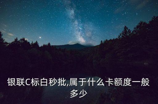 银联C标白秒批,属于什么卡额度一般多少