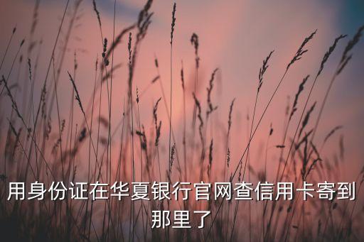 用身份证在华夏银行官网查信用卡寄到那里了