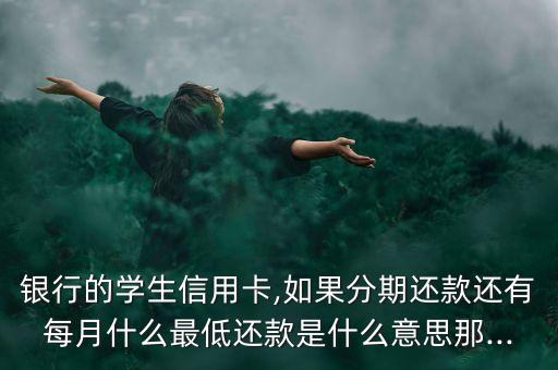 银行的学生信用卡,如果分期还款还有每月什么最低还款是什么意思那...