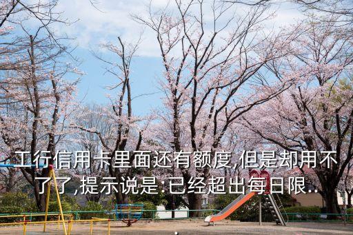 工行信用卡里面还有额度,但是却用不了了,提示说是:已经超出每日限...