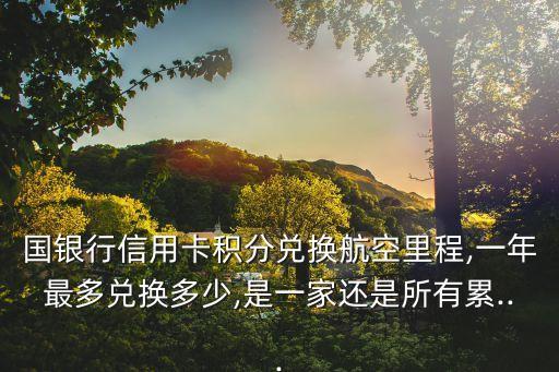国银行信用卡积分兑换航空里程,一年最多兑换多少,是一家还是所有累...