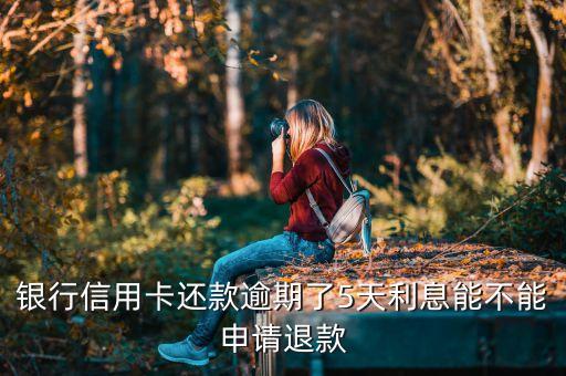 银行信用卡还款逾期了5天利息能不能申请退款