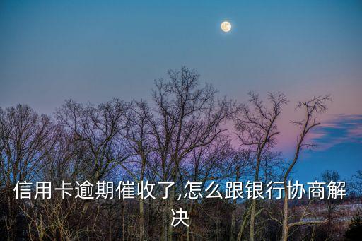 信用卡逾期催收了,怎么跟银行协商解决