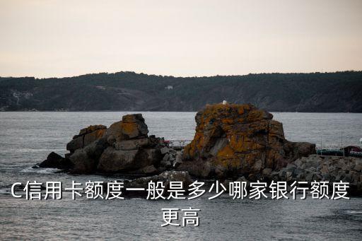 C信用卡额度一般是多少哪家银行额度更高