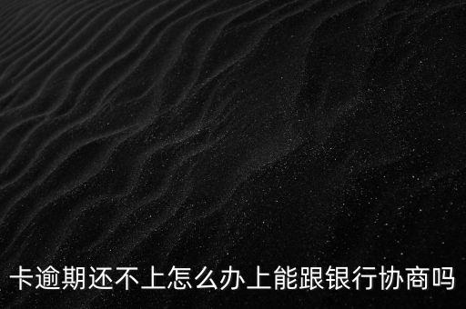 卡逾期还不上怎么办上能跟银行协商吗