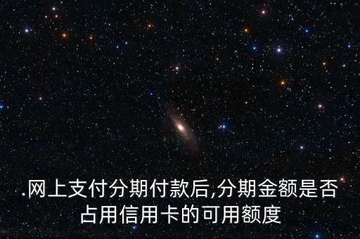 .网上支付分期付款后,分期金额是否占用信用卡的可用额度