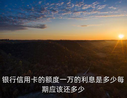 银行信用卡的额度一万的利息是多少每期应该还多少