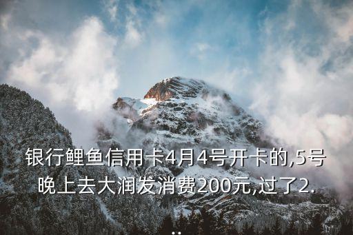 银行鲤鱼信用卡4月4号开卡的,5号晚上去大润发消费200元,过了2...