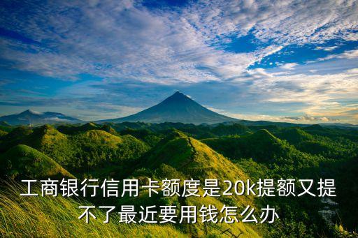 工商银行信用卡额度是20k提额又提不了最近要用钱怎么办