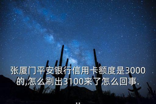 张厦门平安银行信用卡额度是3000的,怎么刷出3100来了怎么回事...